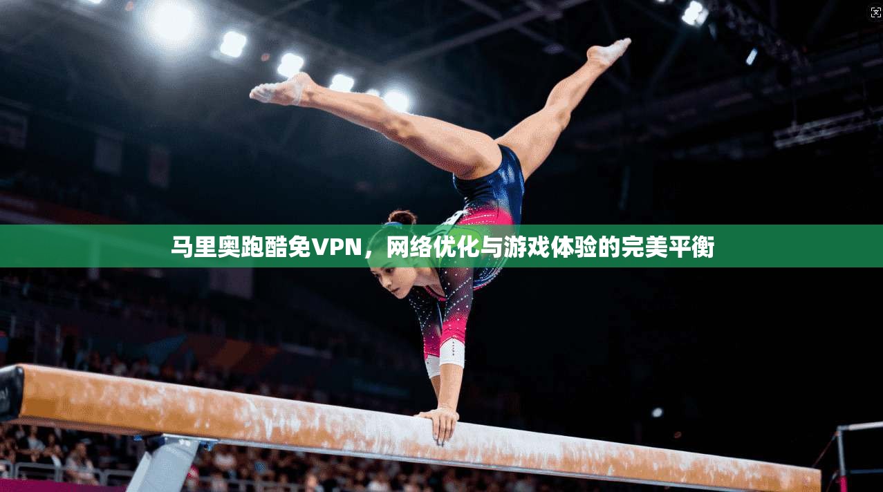 马里奥跑酷免VPN，网络优化与游戏体验的完美平衡