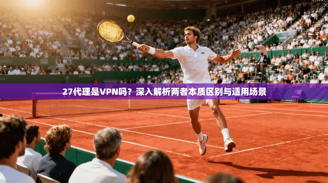 27代理是VPN吗？深入解析两者本质区别与适用场景