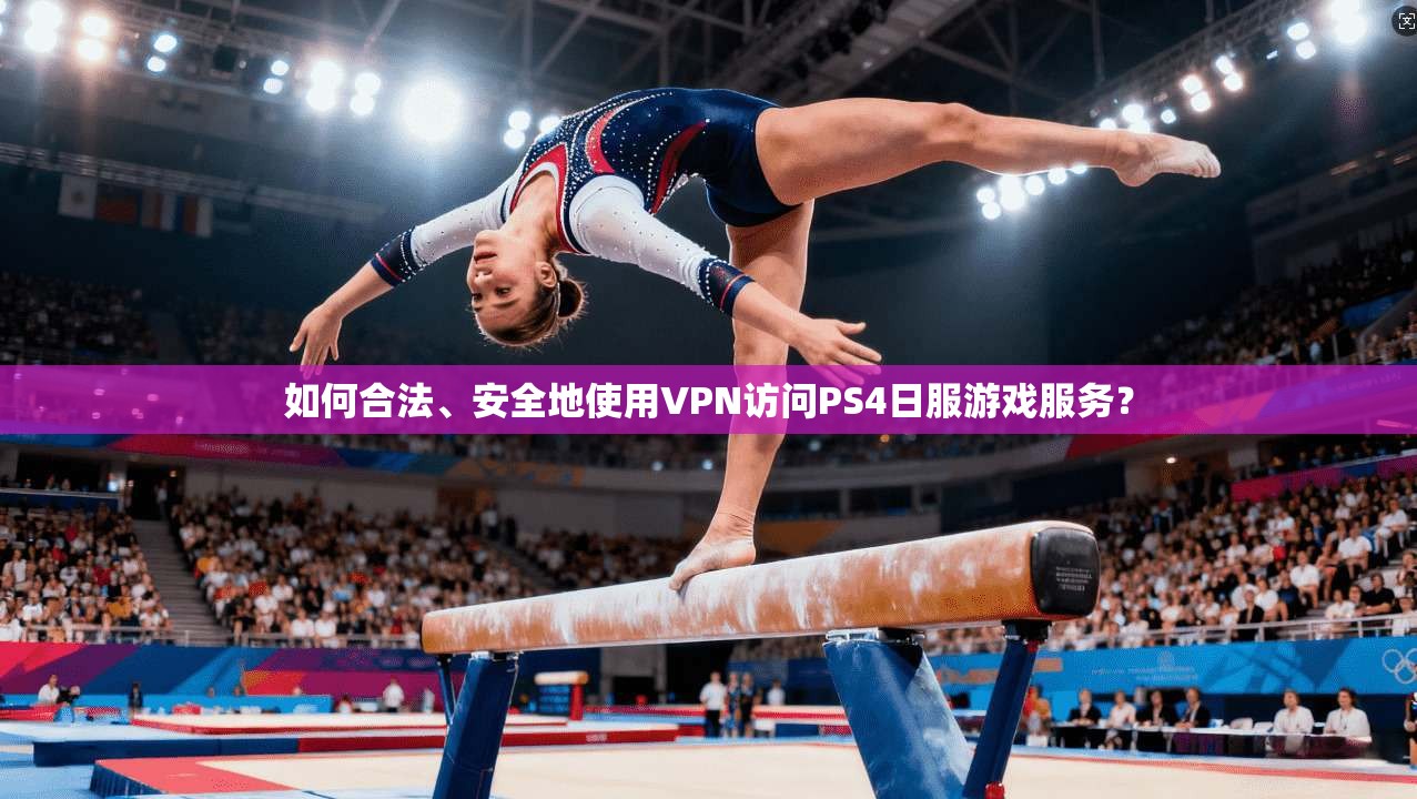 如何合法、安全地使用VPN访问PS4日服游戏服务？
