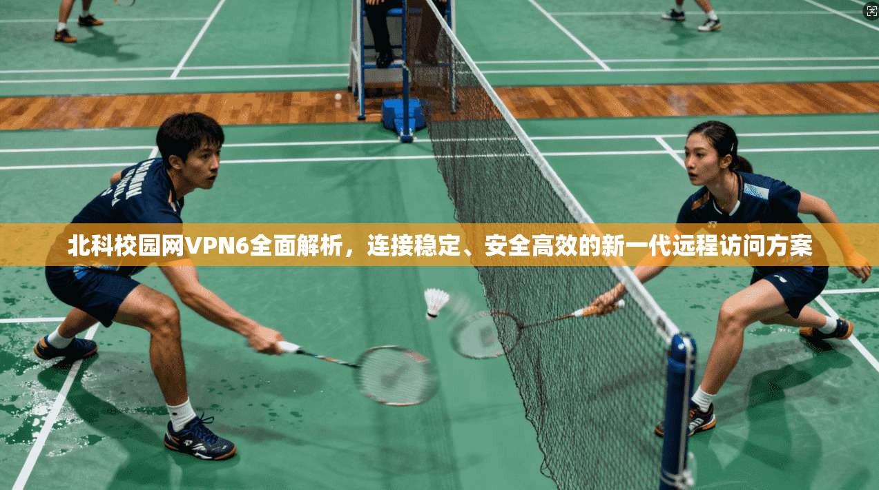 北科校园网VPN6全面解析，连接稳定、安全高效的新一代远程访问方案