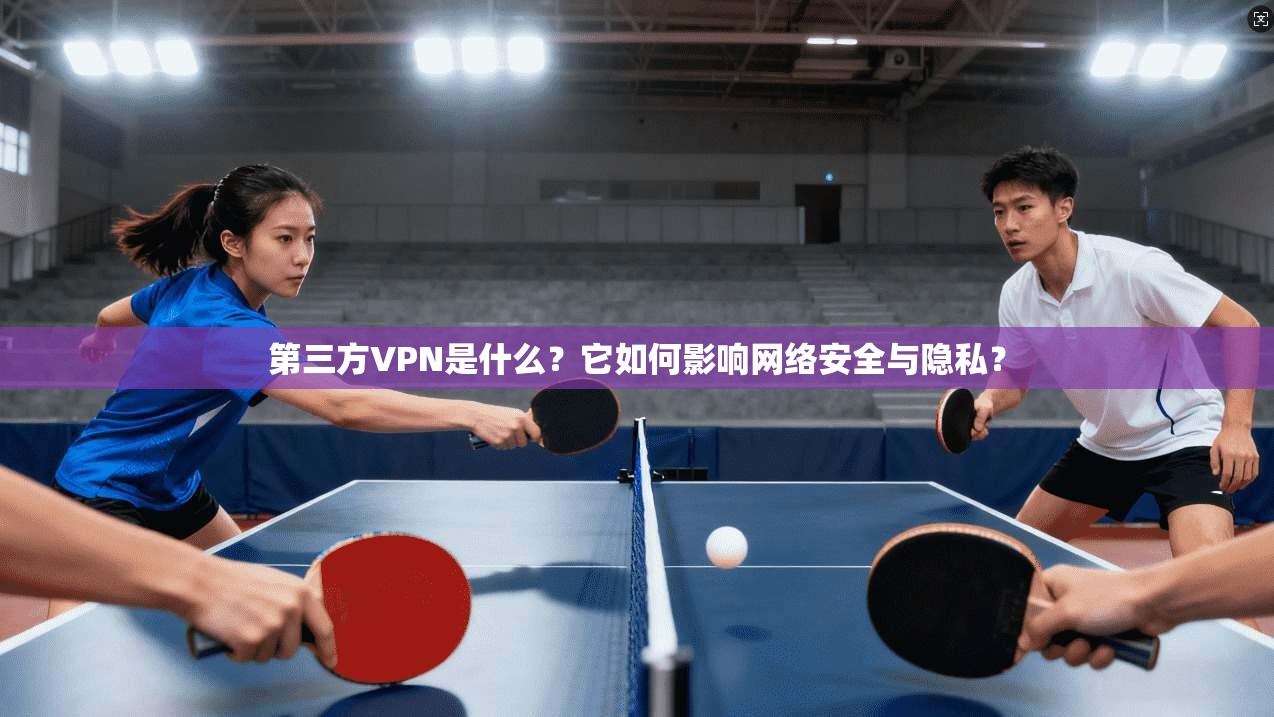 第三方VPN是什么？它如何影响网络安全与隐私？