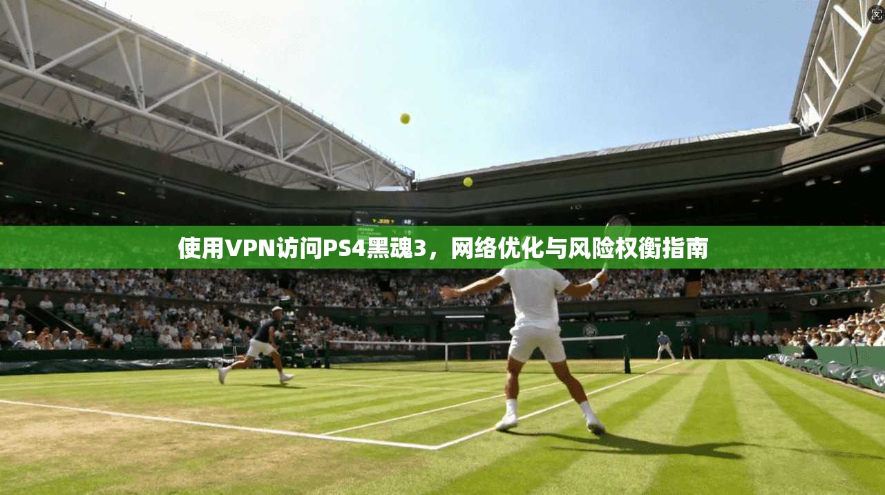 使用VPN访问PS4黑魂3，网络优化与风险权衡指南