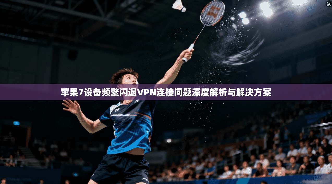 苹果7设备频繁闪退VPN连接问题深度解析与解决方案