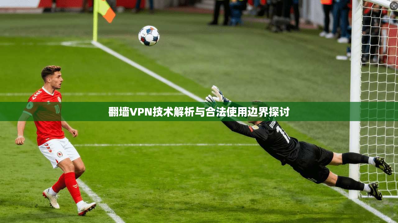 翻墙VPN技术解析与合法使用边界探讨