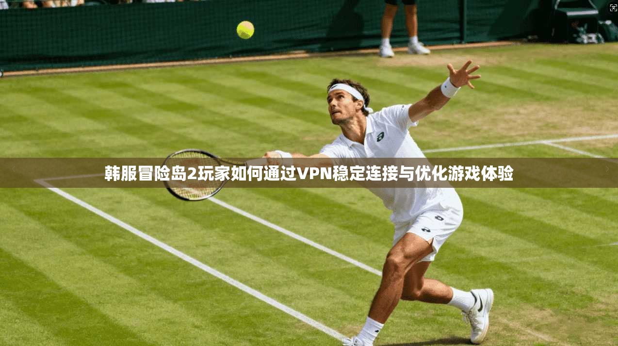 韩服冒险岛2玩家如何通过VPN稳定连接与优化游戏体验