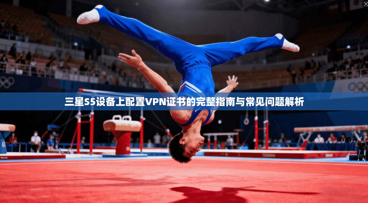 三星S5设备上配置VPN证书的完整指南与常见问题解析