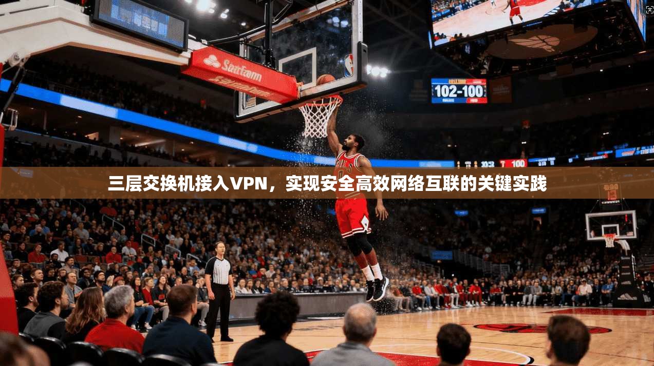 三层交换机接入VPN，实现安全高效网络互联的关键实践