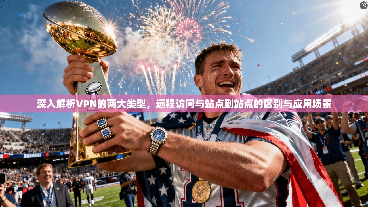 深入解析VPN的两大类型，远程访问与站点到站点的区别与应用场景