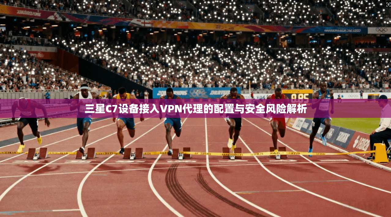 三星C7设备接入VPN代理的配置与安全风险解析
