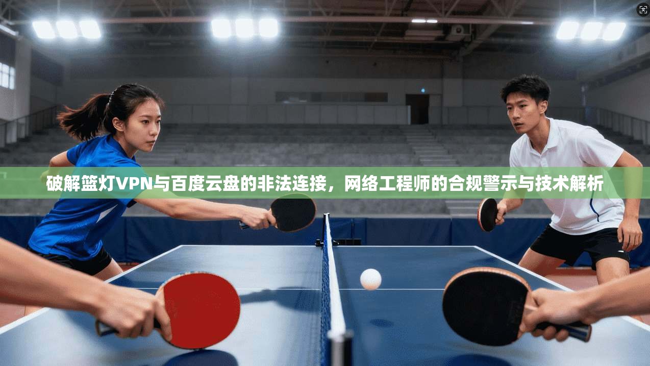 破解篮灯VPN与百度云盘的非法连接，网络工程师的合规警示与技术解析