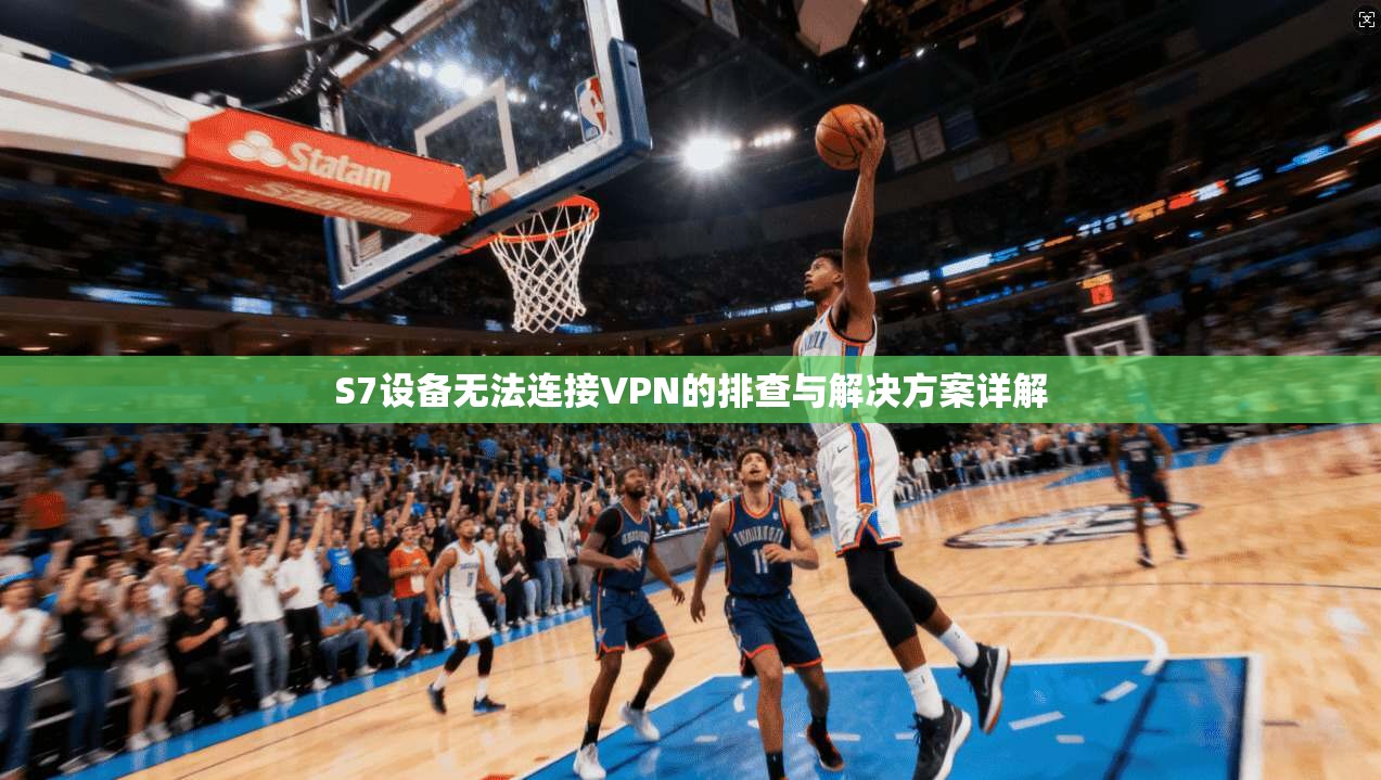 S7设备无法连接VPN的排查与解决方案详解