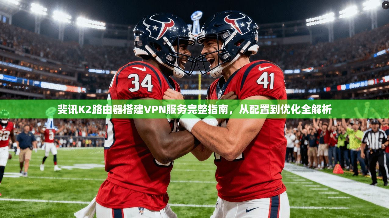 斐讯K2路由器搭建VPN服务完整指南，从配置到优化全解析