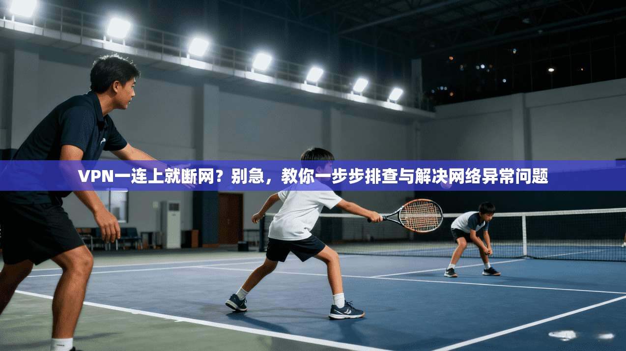 VPN一连上就断网？别急，教你一步步排查与解决网络异常问题