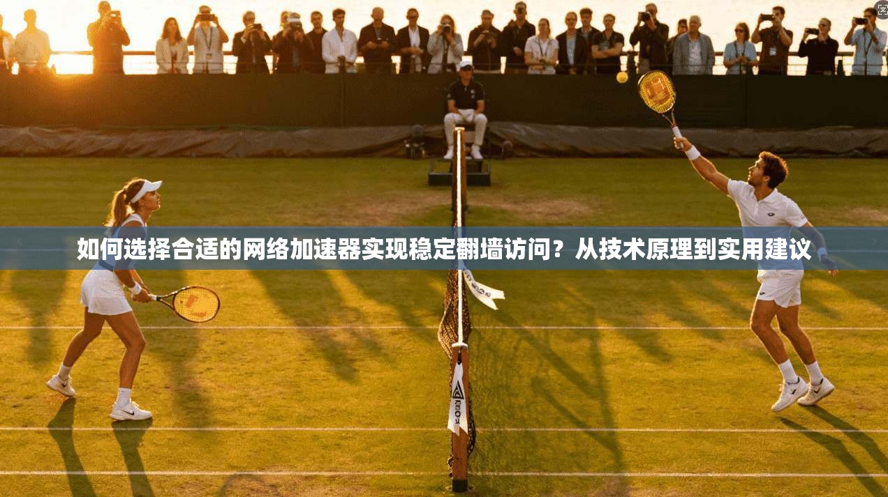 如何选择合适的网络加速器实现稳定翻墙访问？从技术原理到实用建议