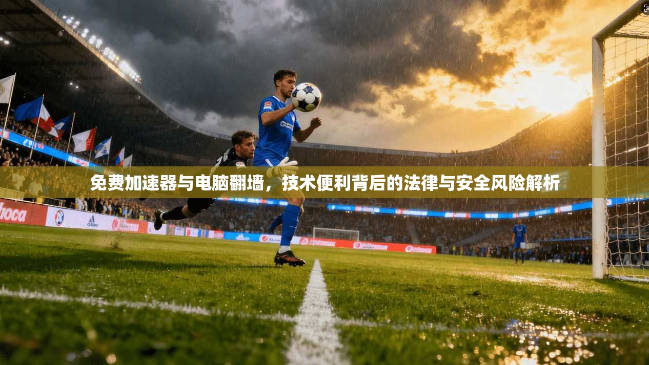 免费加速器与电脑翻墙，技术便利背后的法律与安全风险解析