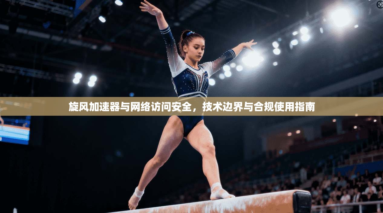 旋风加速器与网络访问安全，技术边界与合规使用指南