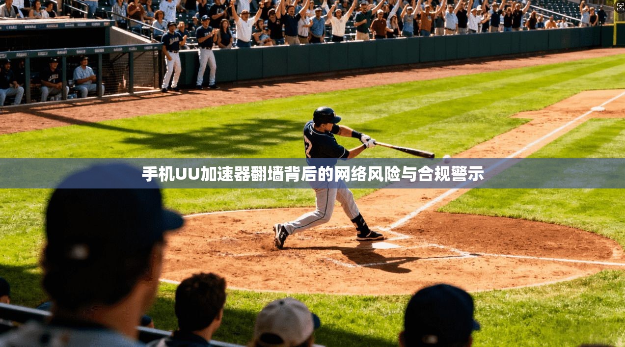手机UU加速器翻墙背后的网络风险与合规警示