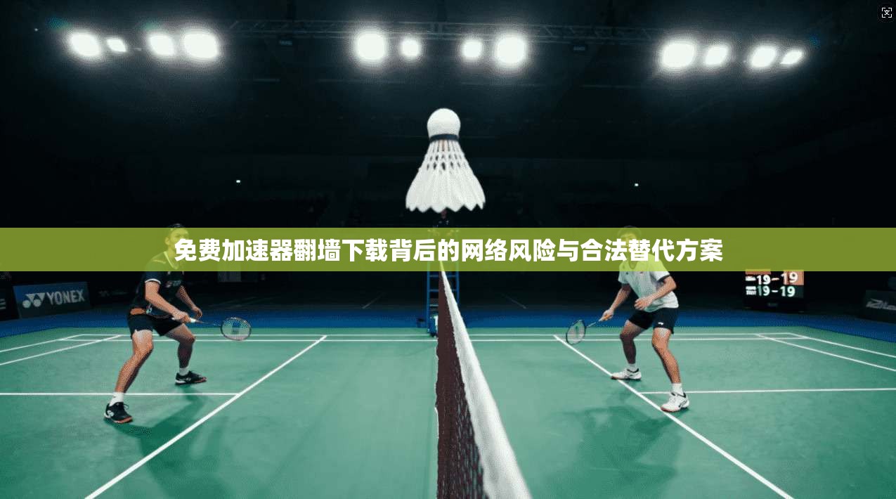 免费加速器翻墙下载背后的网络风险与合法替代方案