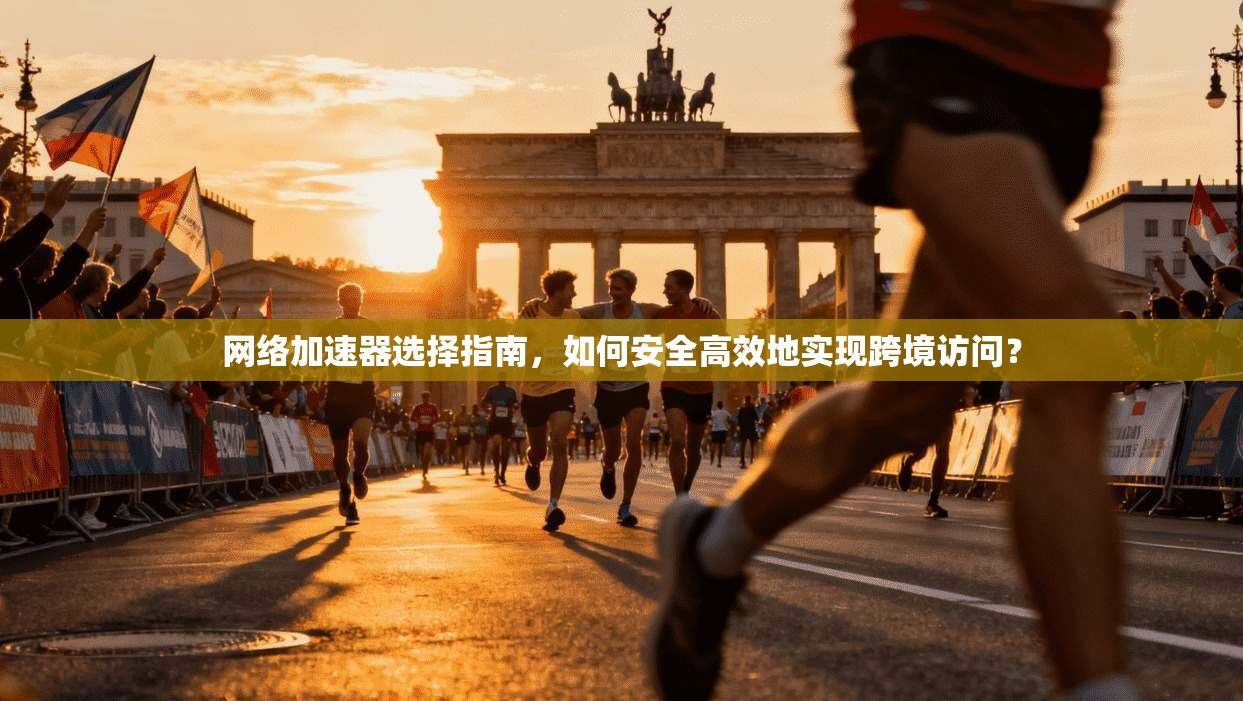 网络加速器选择指南，如何安全高效地实现跨境访问？