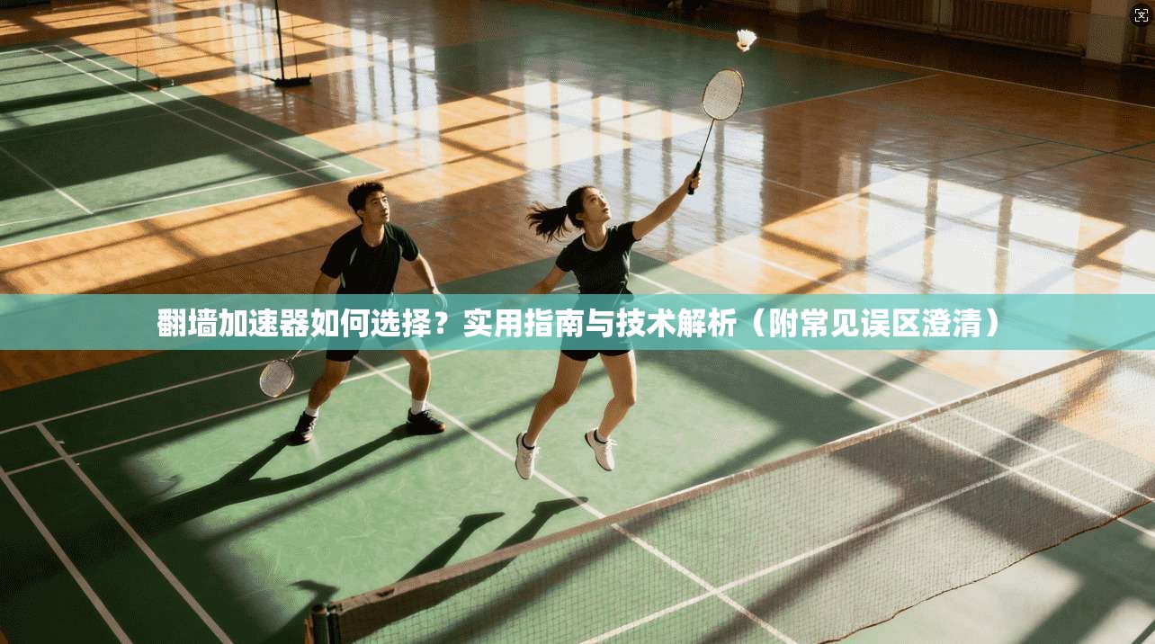 翻墙加速器如何选择？实用指南与技术解析（附常见误区澄清）