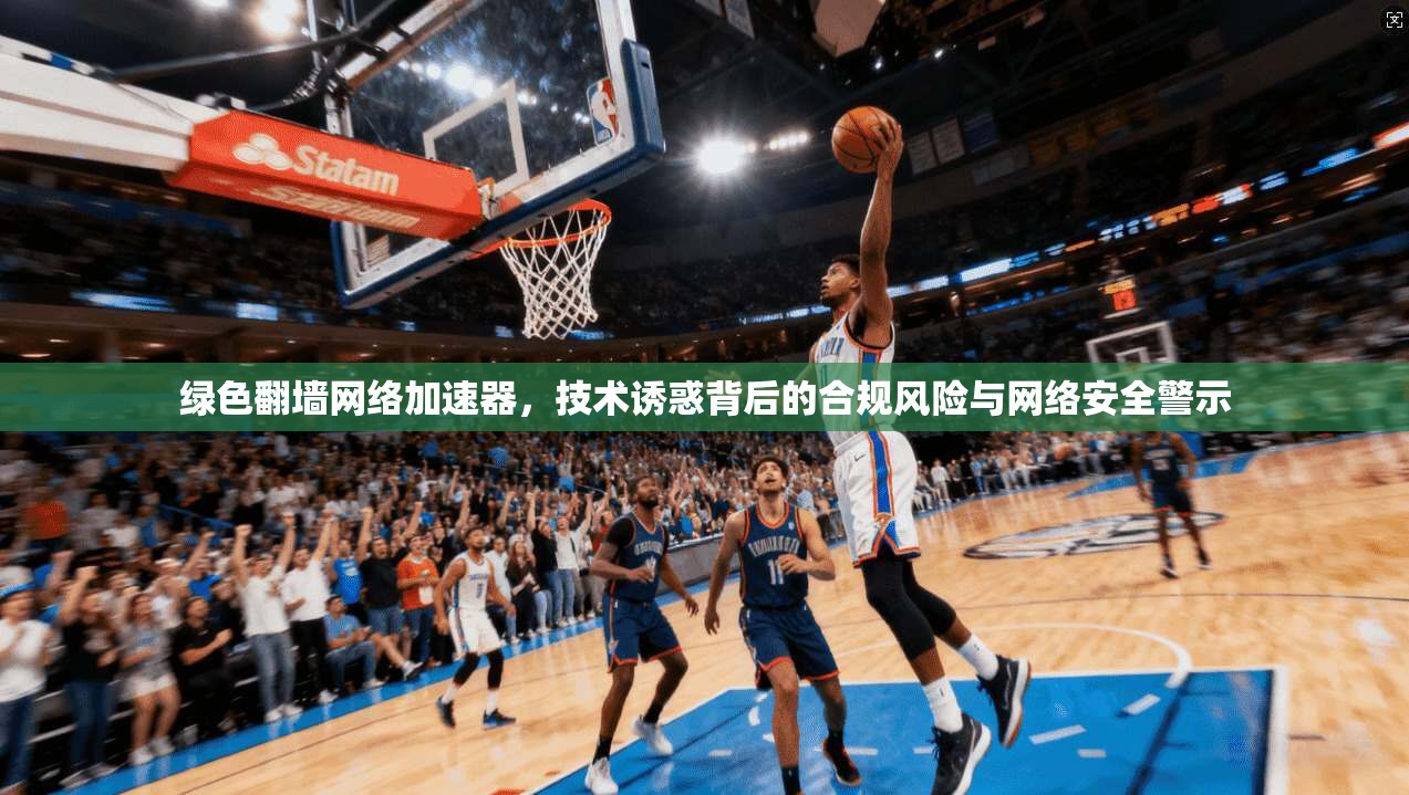绿色翻墙网络加速器，技术诱惑背后的合规风险与网络安全警示