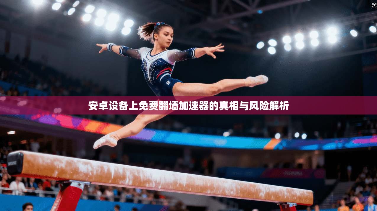 安卓设备上免费翻墙加速器的真相与风险解析