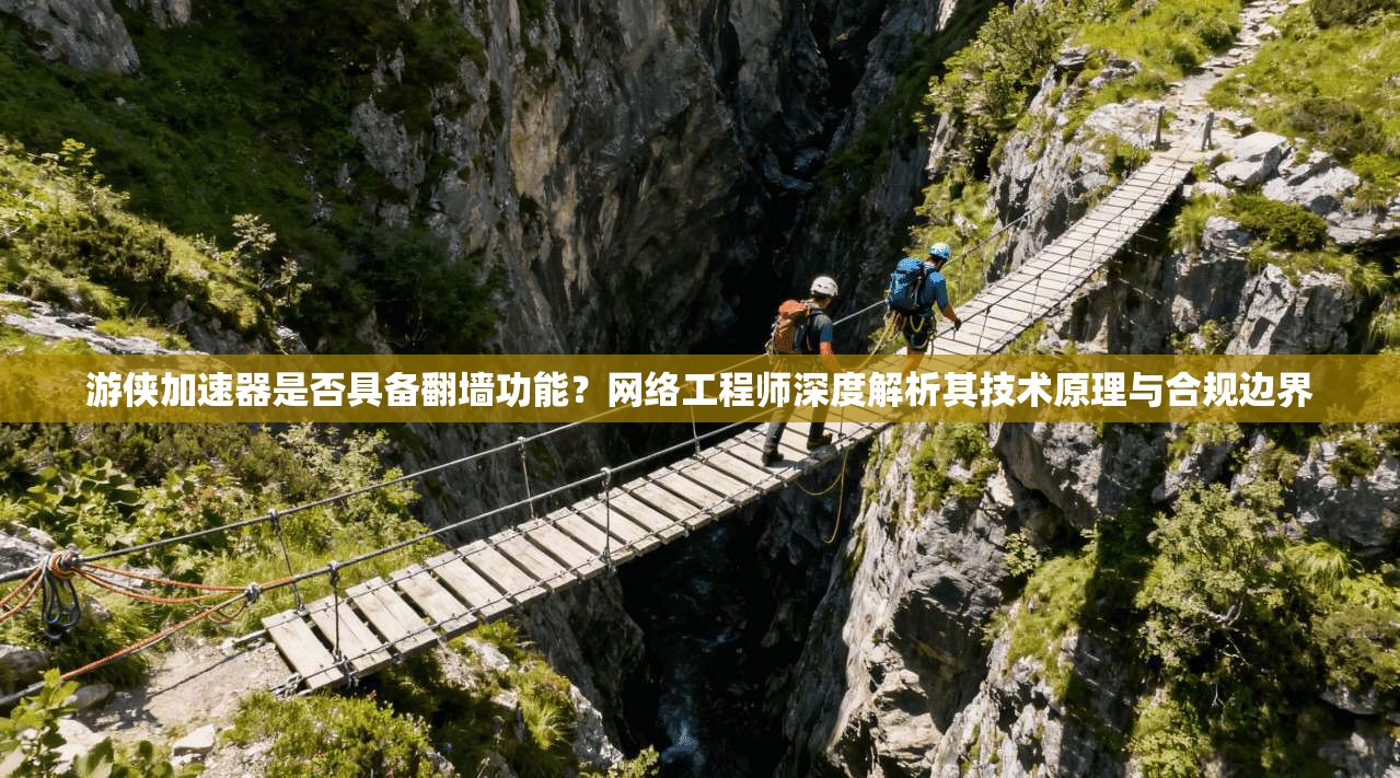 游侠加速器是否具备翻墙功能？网络工程师深度解析其技术原理与合规边界