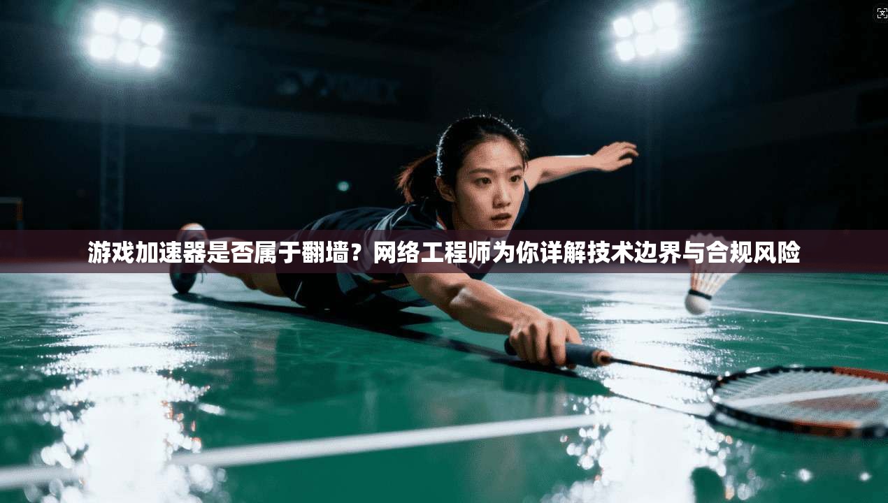 游戏加速器是否属于翻墙？网络工程师为你详解技术边界与合规风险
