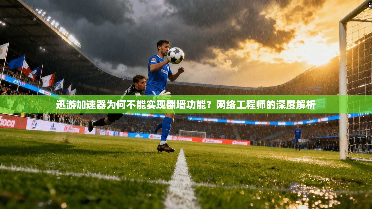 迅游加速器为何不能实现翻墙功能？网络工程师的深度解析
