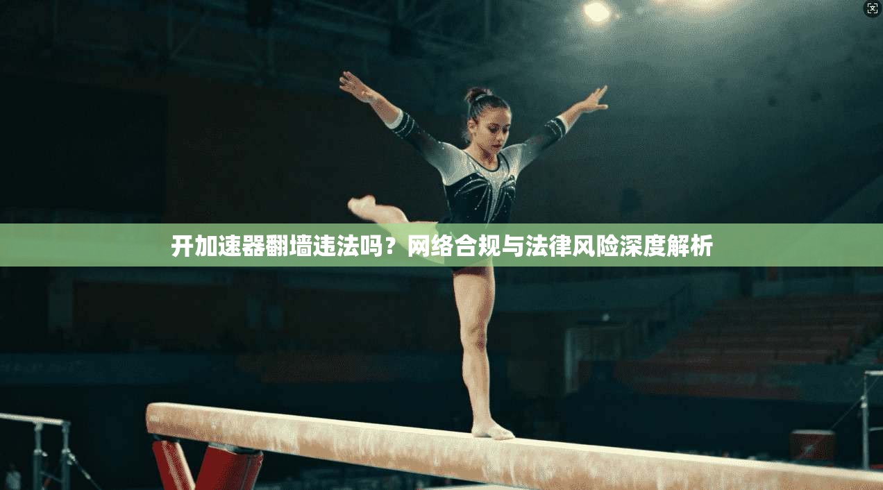 开加速器翻墙违法吗？网络合规与法律风险深度解析