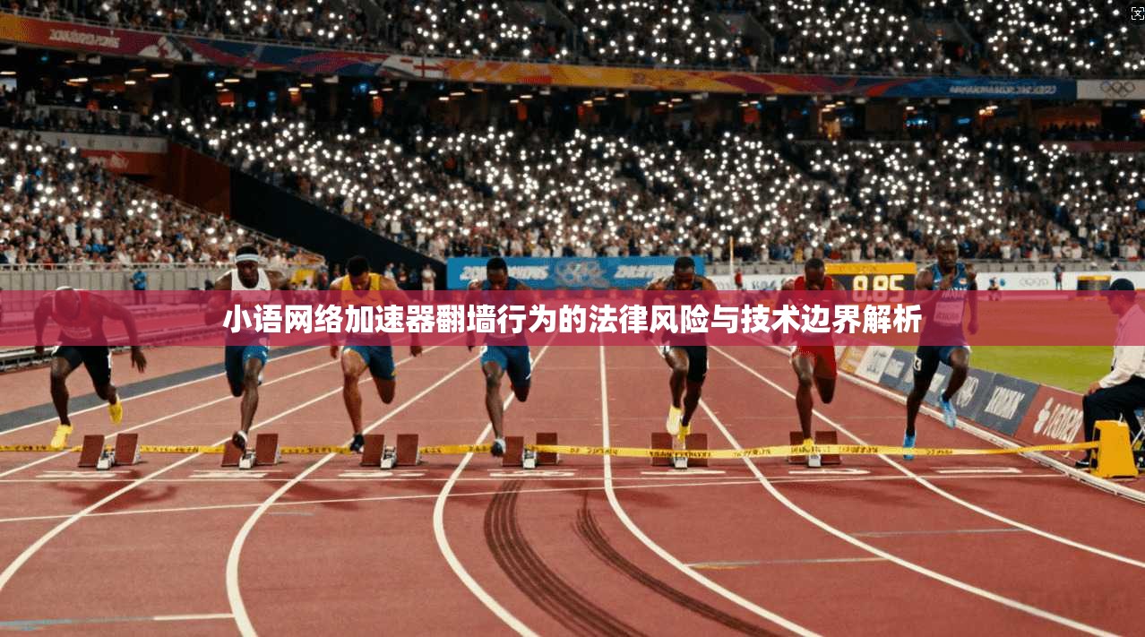 小语网络加速器翻墙行为的法律风险与技术边界解析