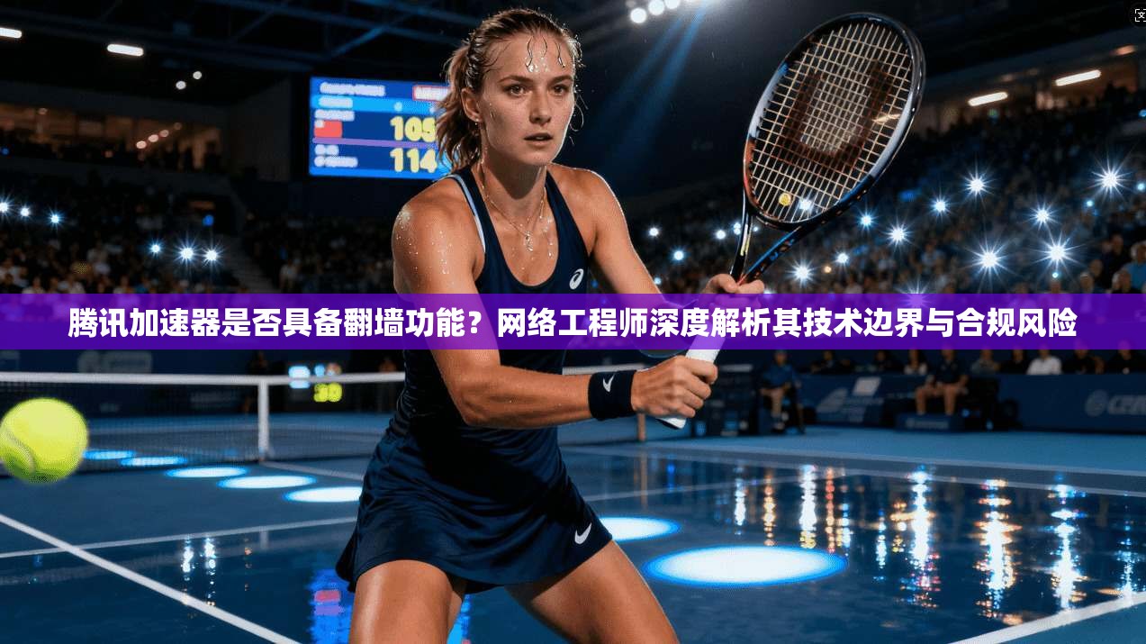 腾讯加速器是否具备翻墙功能？网络工程师深度解析其技术边界与合规风险