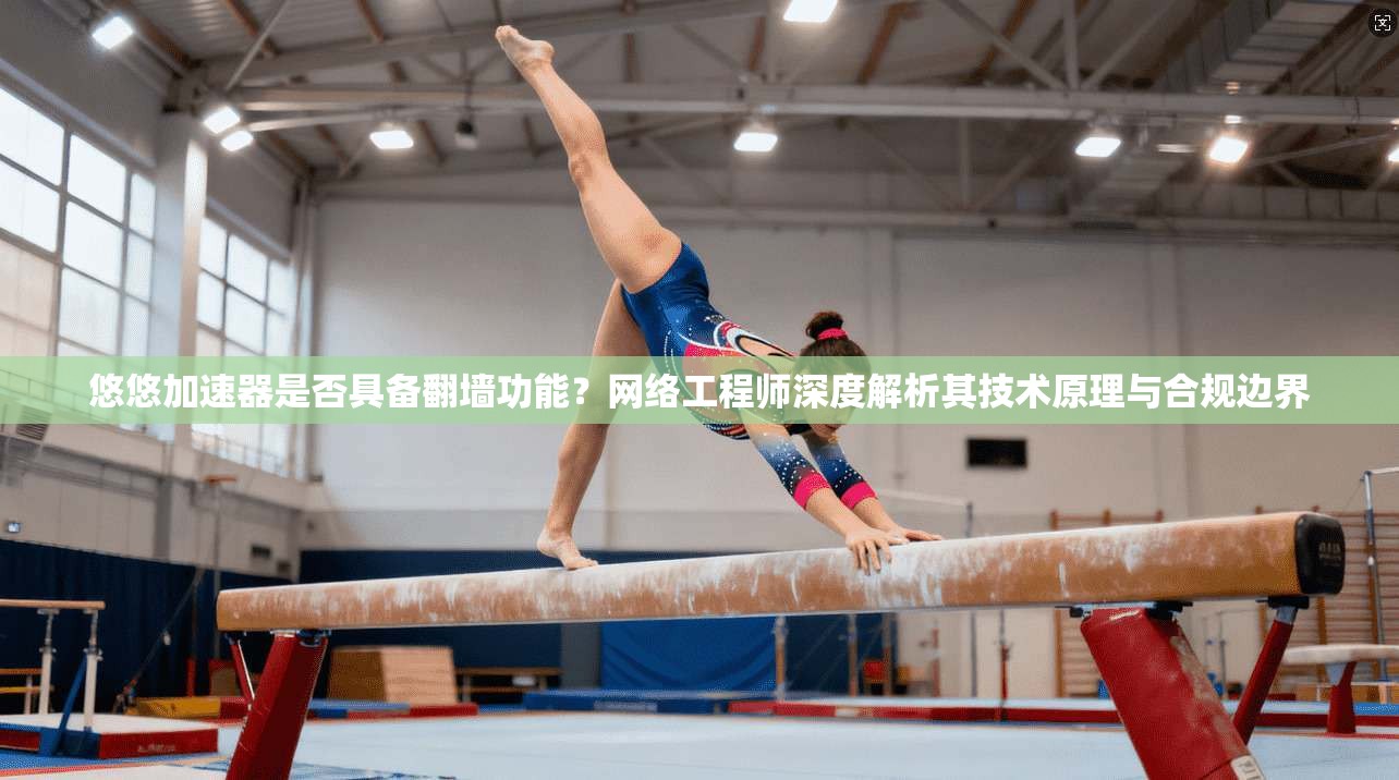 悠悠加速器是否具备翻墙功能？网络工程师深度解析其技术原理与合规边界