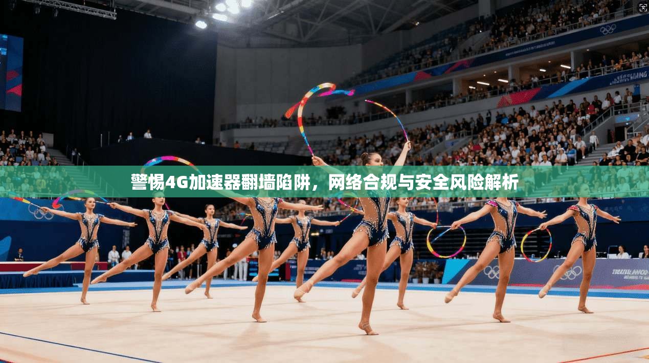 警惕4G加速器翻墙陷阱，网络合规与安全风险解析