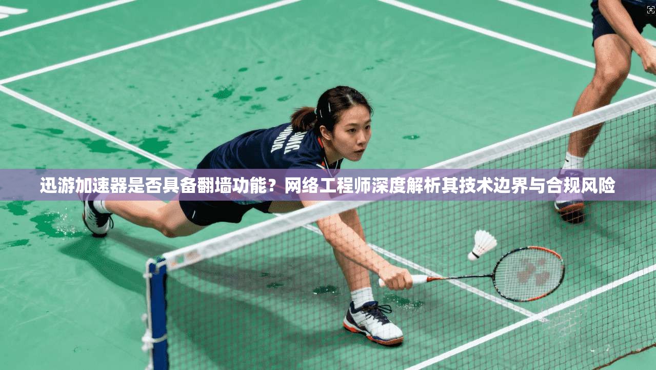 迅游加速器是否具备翻墙功能？网络工程师深度解析其技术边界与合规风险