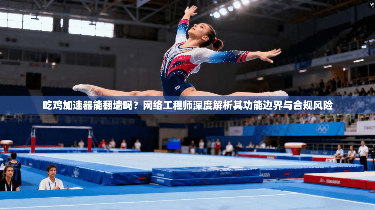 吃鸡加速器能翻墙吗？网络工程师深度解析其功能边界与合规风险