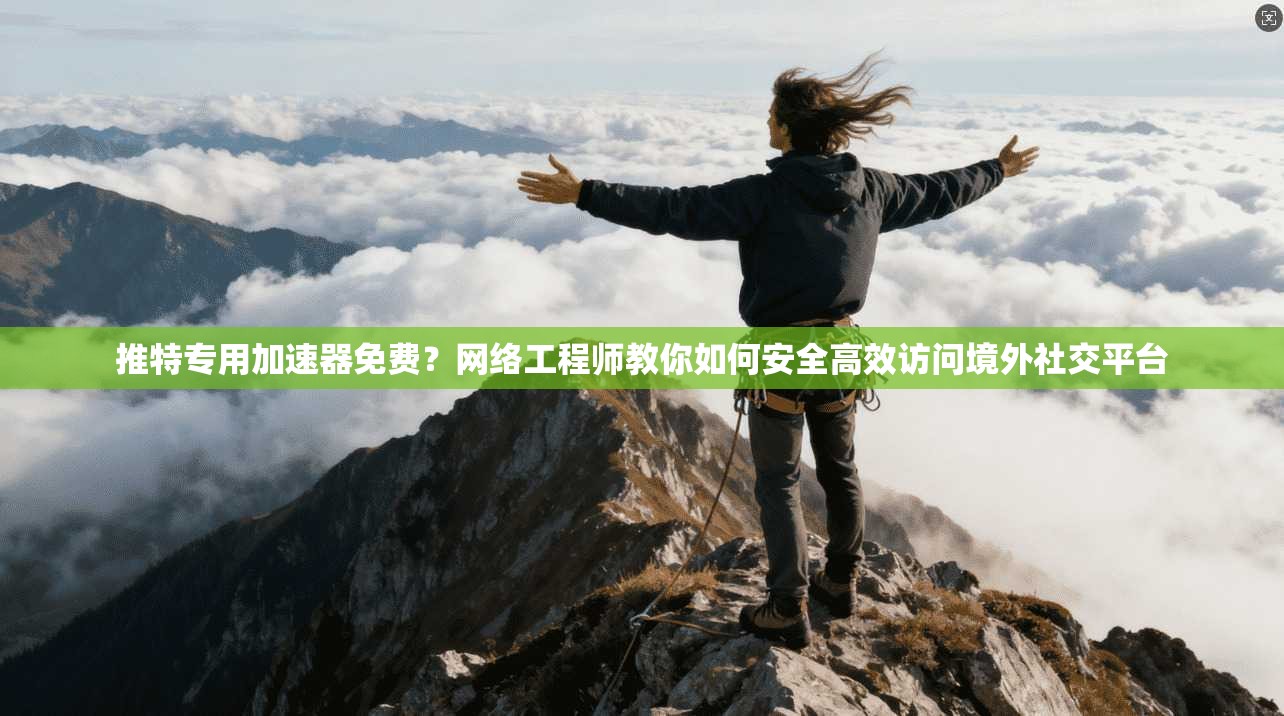 推特专用加速器免费？网络工程师教你如何安全高效访问境外社交平台