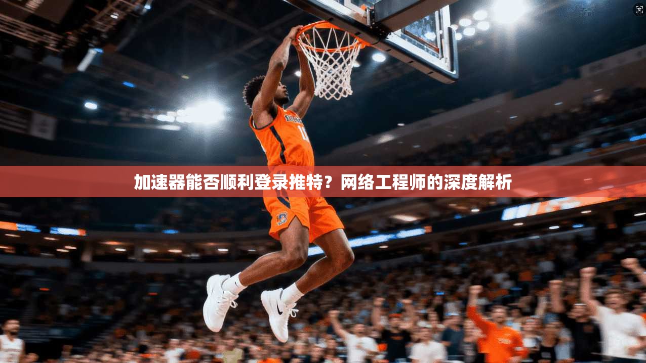 加速器能否顺利登录推特？网络工程师的深度解析