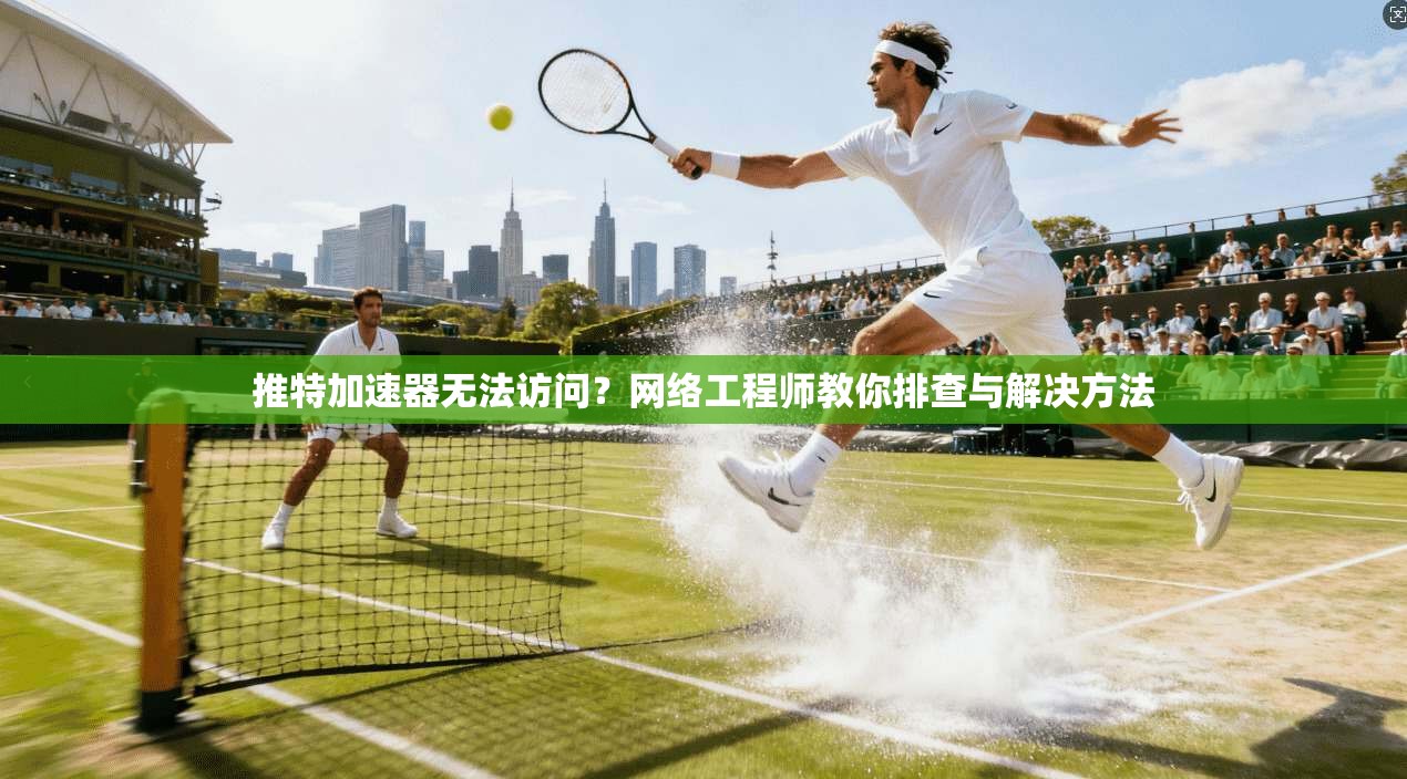 推特加速器无法访问？网络工程师教你排查与解决方法