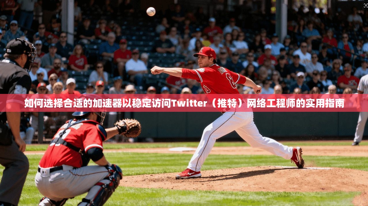 如何选择合适的加速器以稳定访问Twitter（推特）网络工程师的实用指南