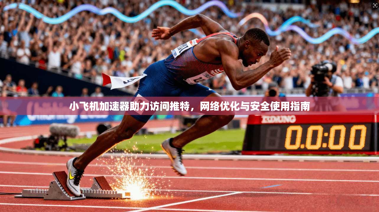 小飞机加速器助力访问推特，网络优化与安全使用指南