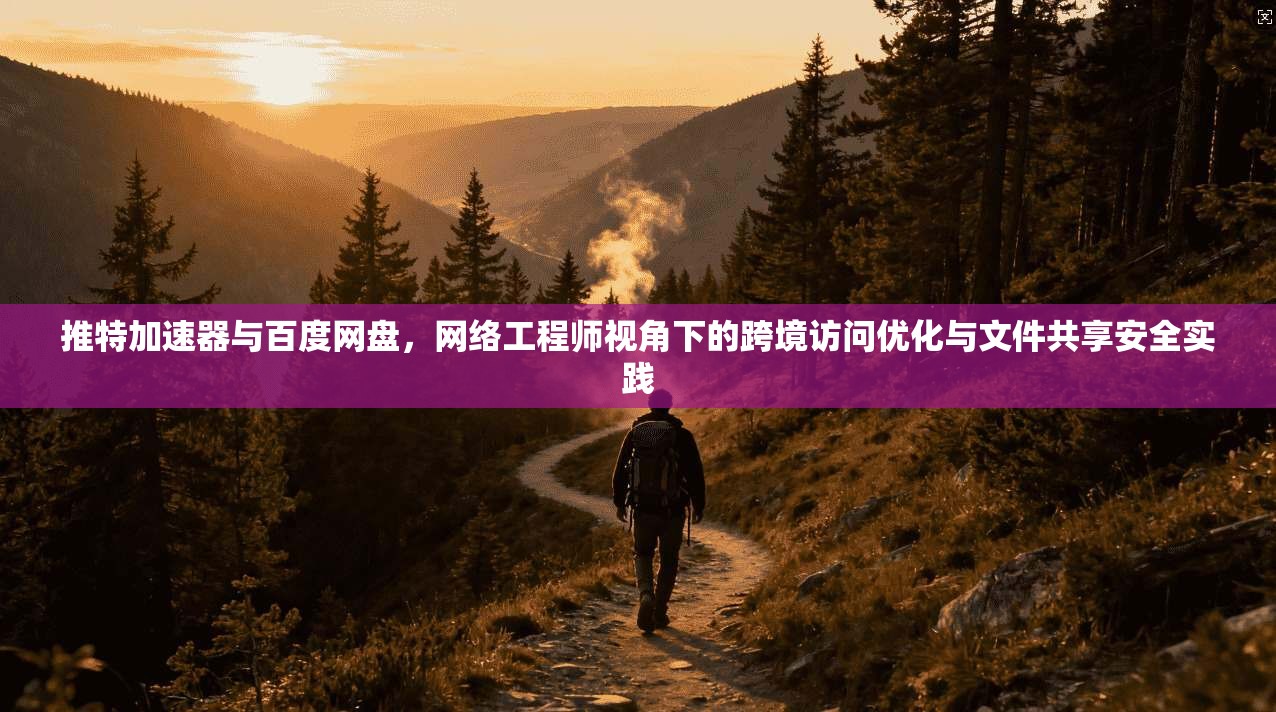 推特加速器与百度网盘，网络工程师视角下的跨境访问优化与文件共享安全实践