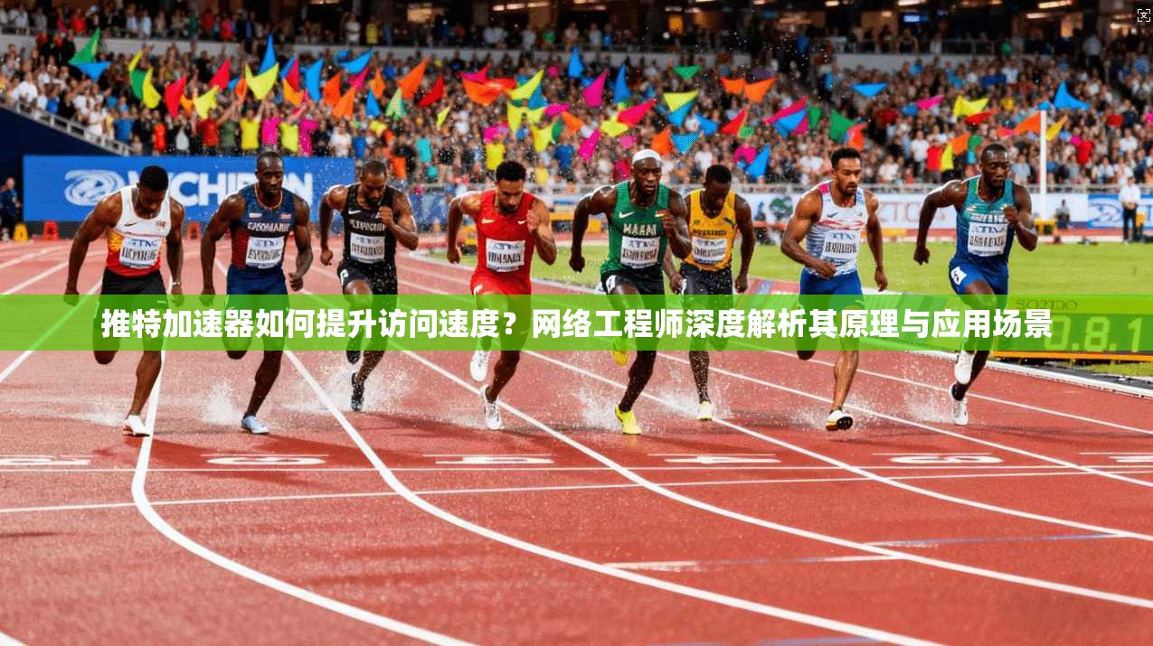 推特加速器如何提升访问速度？网络工程师深度解析其原理与应用场景