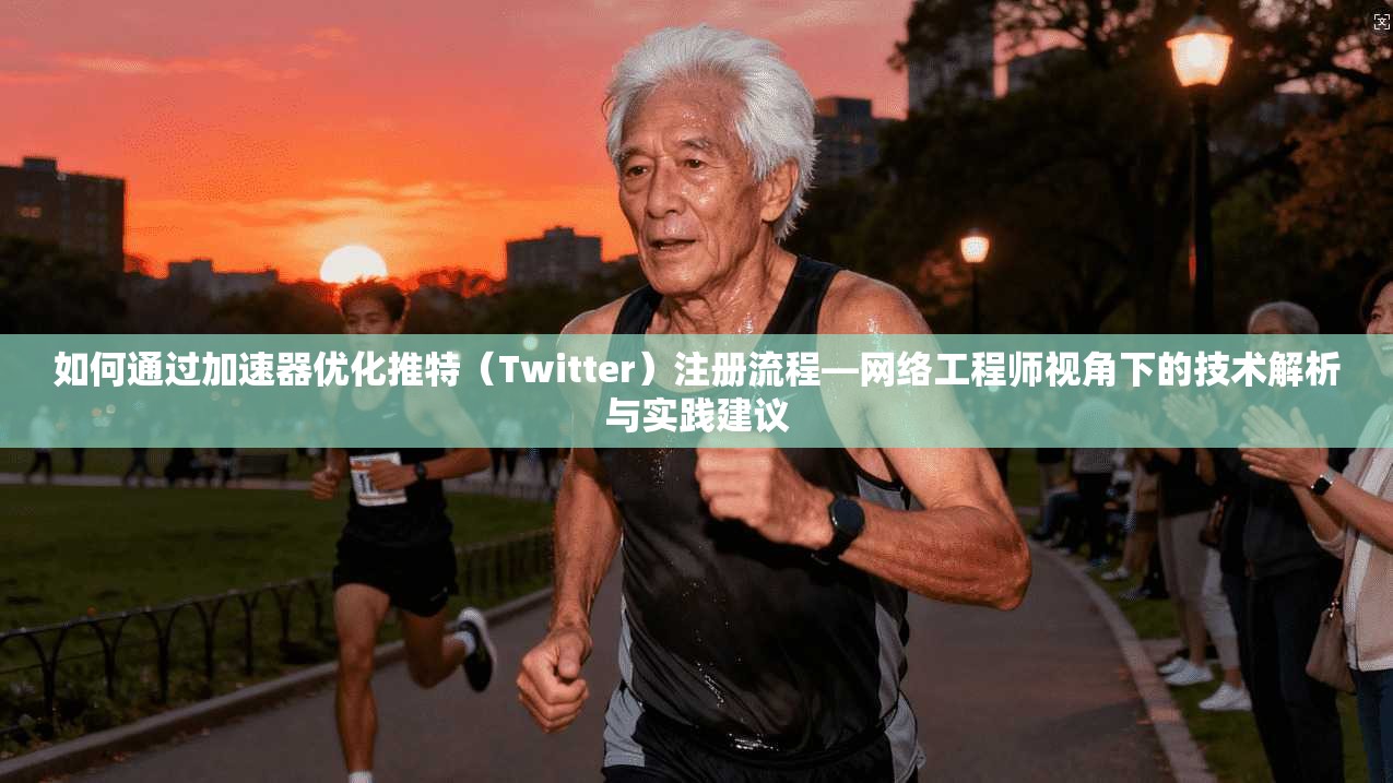 如何通过加速器优化推特（Twitter）注册流程—网络工程师视角下的技术解析与实践建议