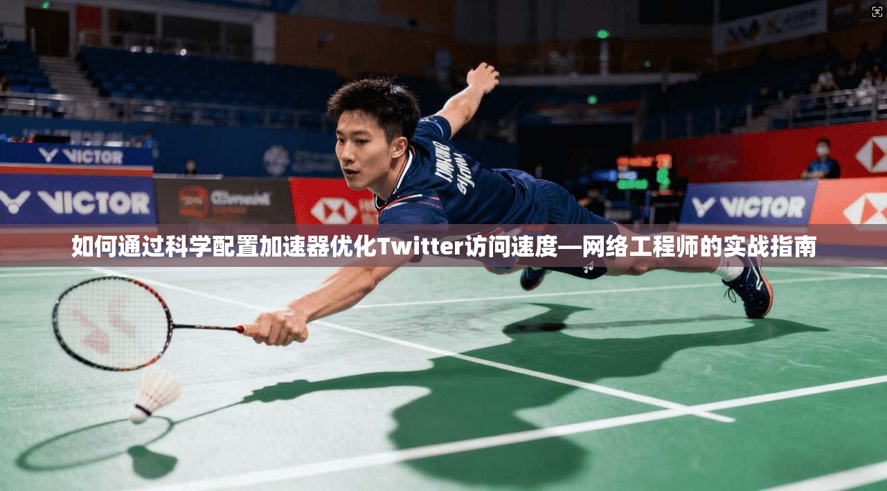 如何通过科学配置加速器优化Twitter访问速度—网络工程师的实战指南