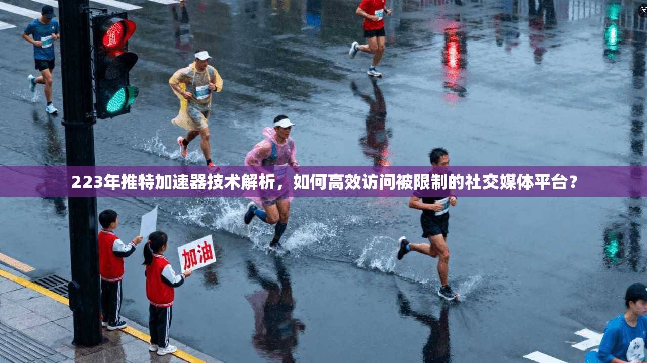 223年推特加速器技术解析，如何高效访问被限制的社交媒体平台？