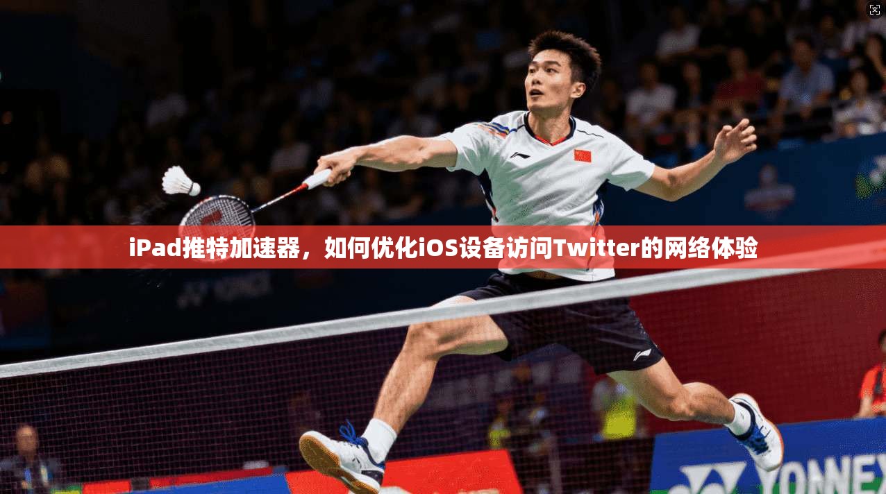 iPad推特加速器，如何优化iOS设备访问Twitter的网络体验