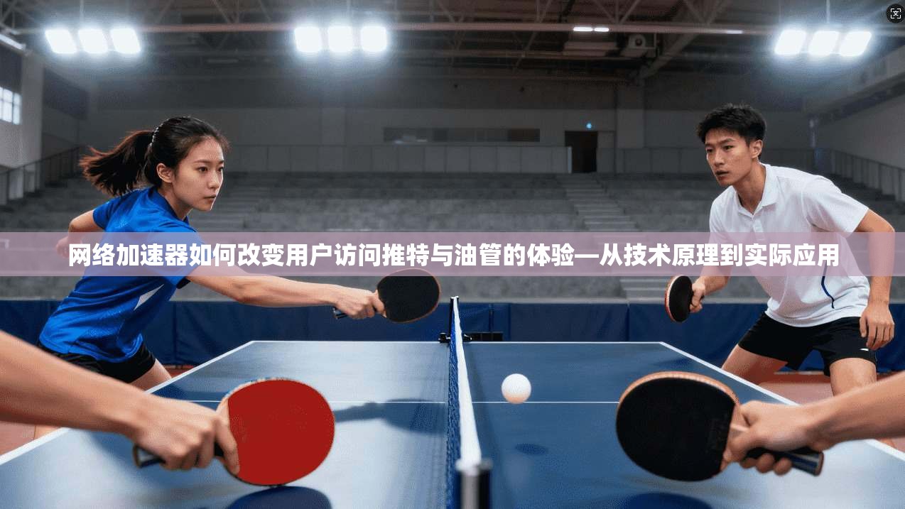 网络加速器如何改变用户访问推特与油管的体验—从技术原理到实际应用