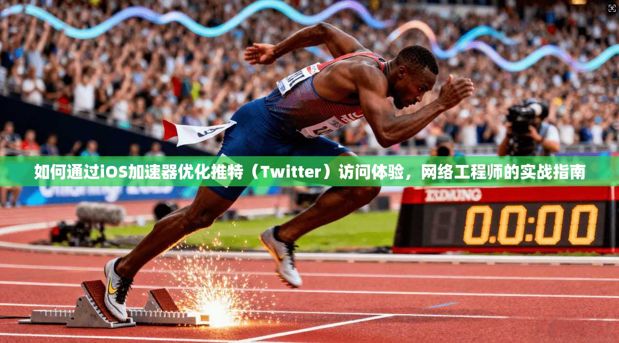 如何通过iOS加速器优化推特（Twitter）访问体验，网络工程师的实战指南