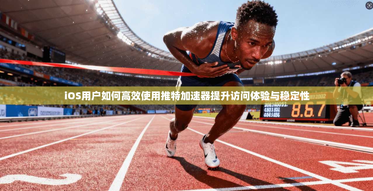 iOS用户如何高效使用推特加速器提升访问体验与稳定性